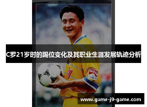 C罗21岁时的踢位变化及其职业生涯发展轨迹分析 C罗21岁时的踢位变化及其职业生涯发展轨迹分析