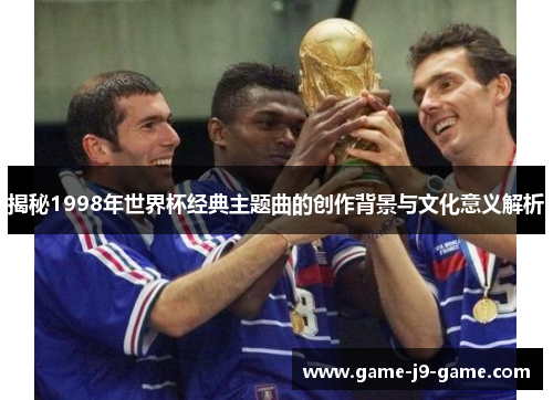 揭秘1998年世界杯经典主题曲的创作背景与文化意义解析 揭秘1998年世界杯经典主题曲的创作背景与文化意义解析
