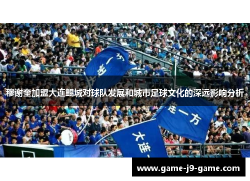 穆谢奎加盟大连鲲城对球队发展和城市足球文化的深远影响分析 穆谢奎加盟大连鲲城对球队发展和城市足球文化的深远影响分析