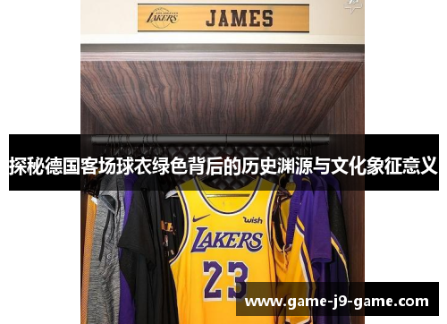 探秘德国客场球衣绿色背后的历史渊源与文化象征意义 探秘德国客场球衣绿色背后的历史渊源与文化象征意义