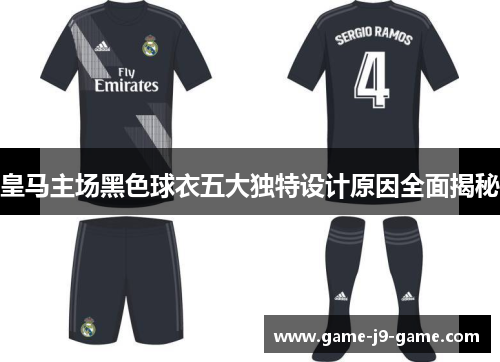皇马主场黑色球衣五大独特设计原因全面揭秘 皇马主场黑色球衣五大独特设计原因全面揭秘