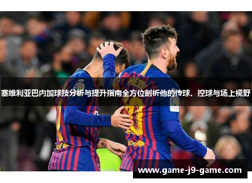 塞维利亚巴内加球技分析与提升指南全方位剖析他的传球、控球与场上视野 塞维利亚巴内加球技分析与提升指南全方位剖析他的传球、控球与场上视野