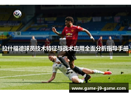 拉什福德球员技术特征与战术应用全面分析指导手册 拉什福德球员技术特征与战术应用全面分析指导手册