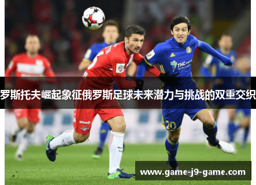 罗斯托夫崛起象征俄罗斯足球未来潜力与挑战的双重交织 罗斯托夫崛起象征俄罗斯足球未来潜力与挑战的双重交织