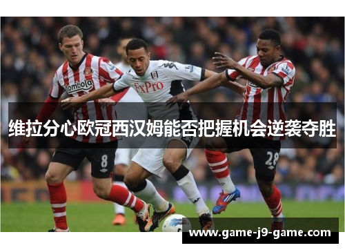 维拉分心欧冠西汉姆能否把握机会逆袭夺胜 维拉分心欧冠西汉姆能否把握机会逆袭夺胜