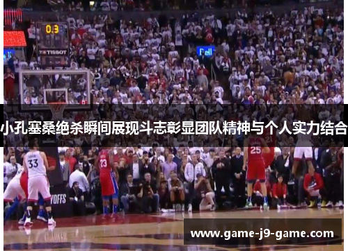 小孔塞桑绝杀瞬间展现斗志彰显团队精神与个人实力结合 小孔塞桑绝杀瞬间展现斗志彰显团队精神与个人实力结合