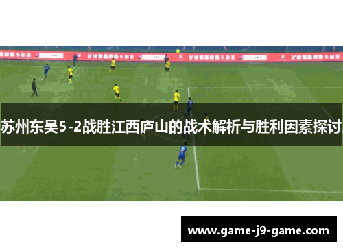 苏州东吴5-2战胜江西庐山的战术解析与胜利因素探讨 苏州东吴5-2战胜江西庐山的战术解析与胜利因素探讨