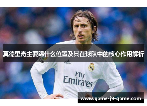 莫德里奇主要踢什么位置及其在球队中的核心作用解析 莫德里奇主要踢什么位置及其在球队中的核心作用解析