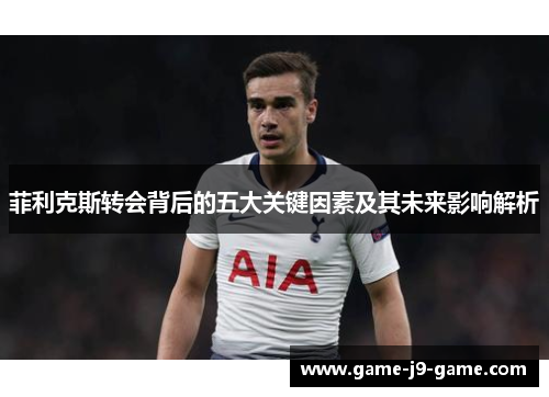 菲利克斯转会背后的五大关键因素及其未来影响解析 菲利克斯转会背后的五大关键因素及其未来影响解析