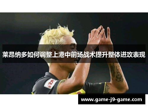 莱昂纳多如何调整上港中前场战术提升整体进攻表现 莱昂纳多如何调整上港中前场战术提升整体进攻表现