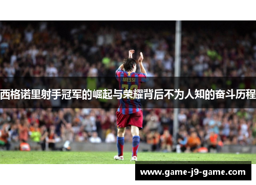西格诺里射手冠军的崛起与荣耀背后不为人知的奋斗历程 西格诺里射手冠军的崛起与荣耀背后不为人知的奋斗历程
