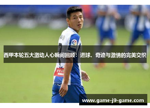 西甲本轮五大激动人心瞬间回顾:进球、奇迹与激情的完美交织 西甲本轮五大激动人心瞬间回顾:进球、奇迹与激情的完美交织