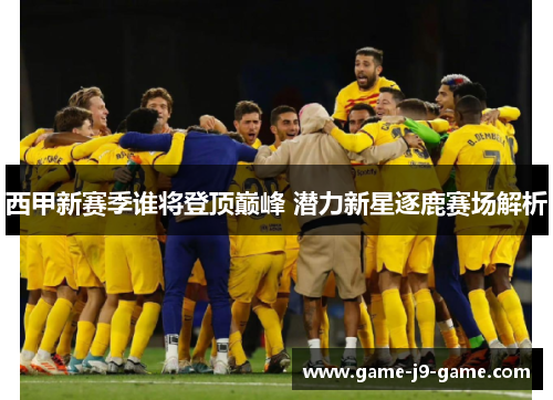 西甲新赛季谁将登顶巅峰 潜力新星逐鹿赛场解析 西甲新赛季谁将登顶巅峰 潜力新星逐鹿赛场解析