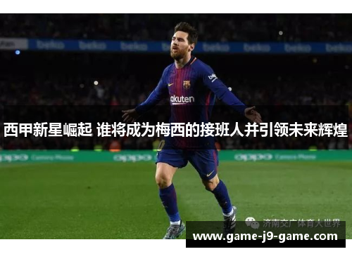 西甲新星崛起 谁将成为梅西的接班人并引领未来辉煌 西甲新星崛起 谁将成为梅西的接班人并引领未来辉煌