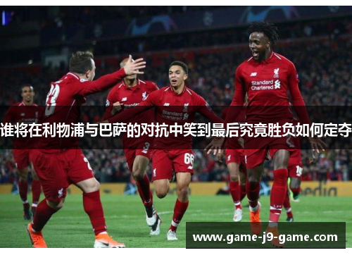 谁将在利物浦与巴萨的对抗中笑到最后究竟胜负如何定夺 谁将在利物浦与巴萨的对抗中笑到最后究竟胜负如何定夺