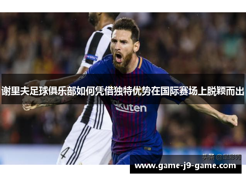 谢里夫足球俱乐部如何凭借独特优势在国际赛场上脱颖而出 谢里夫足球俱乐部如何凭借独特优势在国际赛场上脱颖而出