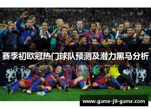 赛季初欧冠热门球队预测及潜力黑马分析 赛季初欧冠热门球队预测及潜力黑马分析