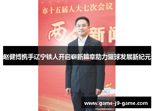 赵健博携手辽宁铁人开启崭新篇章助力篮球发展新纪元 赵健博携手辽宁铁人开启崭新篇章助力篮球发展新纪元
