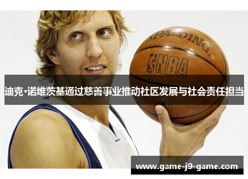 迪克·诺维茨基通过慈善事业推动社区发展与社会责任担当 迪克·诺维茨基通过慈善事业推动社区发展与社会责任担当