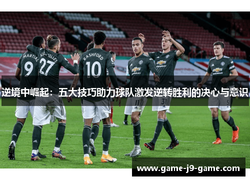 逆境中崛起:五大技巧助力球队激发逆转胜利的决心与意识 逆境中崛起:五大技巧助力球队激发逆转胜利的决心与意识