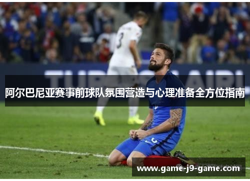 阿尔巴尼亚赛事前球队氛围营造与心理准备全方位指南 阿尔巴尼亚赛事前球队氛围营造与心理准备全方位指南