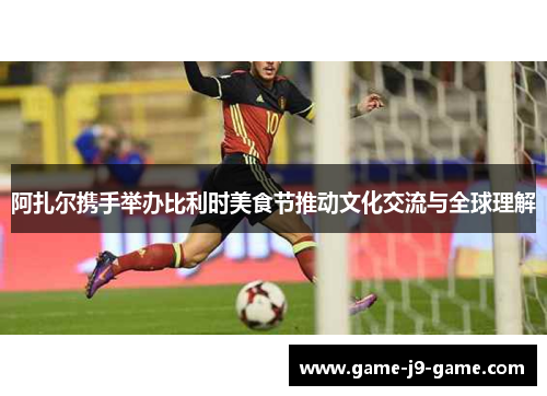 阿扎尔携手举办比利时美食节推动文化交流与全球理解 阿扎尔携手举办比利时美食节推动文化交流与全球理解