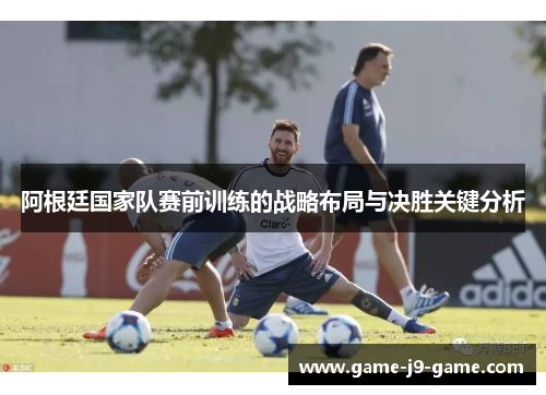 阿根廷国家队赛前训练的战略布局与决胜关键分析 阿根廷国家队赛前训练的战略布局与决胜关键分析