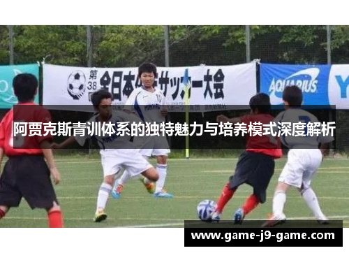 阿贾克斯青训体系的独特魅力与培养模式深度解析 阿贾克斯青训体系的独特魅力与培养模式深度解析