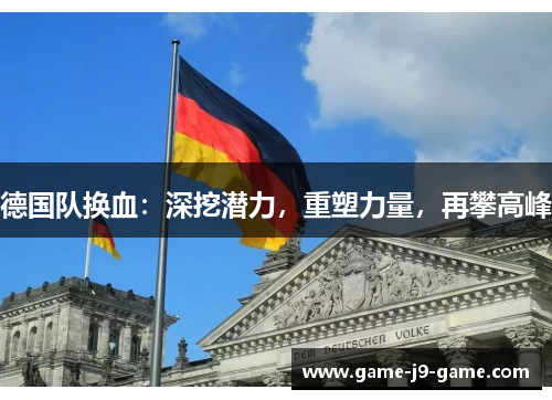 德国队换血:深挖潜力,重塑力量,再攀高峰 德国队换血:深挖潜力,重塑力量,再攀高峰