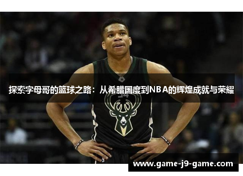 探索字母哥的篮球之路:从希腊国度到NBA的辉煌成就与荣耀 探索字母哥的篮球之路:从希腊国度到NBA的辉煌成就与荣耀