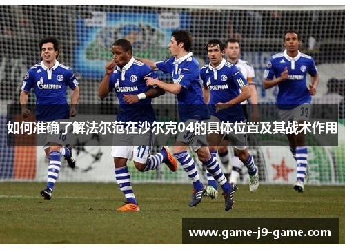 如何准确了解法尔范在沙尔克04的具体位置及其战术作用 如何准确了解法尔范在沙尔克04的具体位置及其战术作用