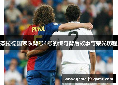 杰拉德国家队背号4号的传奇背后故事与荣光历程 杰拉德国家队背号4号的传奇背后故事与荣光历程