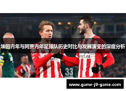 埃因青年与阿贾青年足球队历史对比与发展演变的深度分析 埃因青年与阿贾青年足球队历史对比与发展演变的深度分析