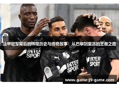 法甲冠军背后的辉煌历史与传奇故事:从巴黎到里昂的王者之路 法甲冠军背后的辉煌历史与传奇故事:从巴黎到里昂的王者之路