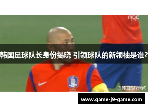 韩国足球队长身份揭晓 引领球队的新领袖是谁? 韩国足球队长身份揭晓 引领球队的新领袖是谁?