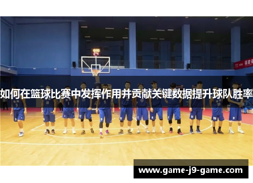 如何在篮球比赛中发挥作用并贡献关键数据提升球队胜率 如何在篮球比赛中发挥作用并贡献关键数据提升球队胜率