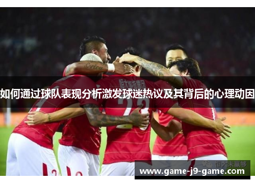 如何通过球队表现分析激发球迷热议及其背后的心理动因 如何通过球队表现分析激发球迷热议及其背后的心理动因