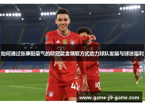 如何通过张康阳豪气的欧冠奖金领取方式助力球队发展与球迷福利 如何通过张康阳豪气的欧冠奖金领取方式助力球队发展与球迷福利