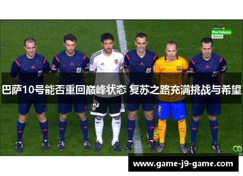 巴萨10号能否重回巅峰状态 复苏之路充满挑战与希望 巴萨10号能否重回巅峰状态 复苏之路充满挑战与希望