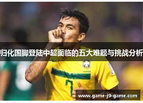 归化国脚登陆中超面临的五大难题与挑战分析