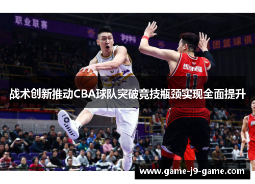 战术创新推动CBA球队突破竞技瓶颈实现全面提升 战术创新推动CBA球队突破竞技瓶颈实现全面提升