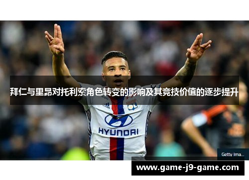 拜仁与里昂对托利索角色转变的影响及其竞技价值的逐步提升