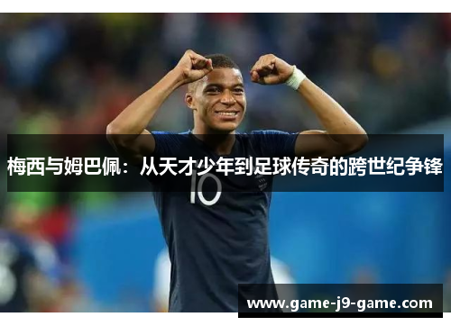 梅西与姆巴佩:从天才少年到足球传奇的跨世纪争锋 梅西与姆巴佩:从天才少年到足球传奇的跨世纪争锋