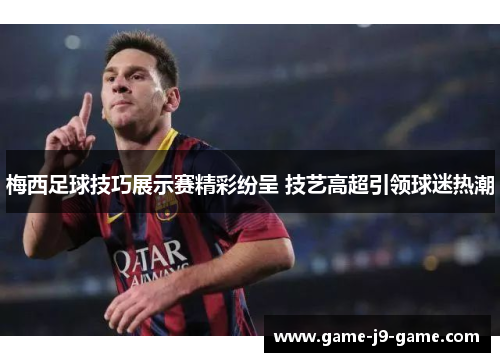 梅西足球技巧展示赛精彩纷呈 技艺高超引领球迷热潮 梅西足球技巧展示赛精彩纷呈 技艺高超引领球迷热潮