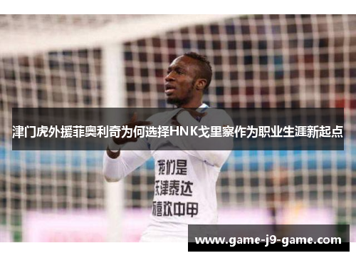 津门虎外援菲奥利奇为何选择HNK戈里察作为职业生涯新起点 津门虎外援菲奥利奇为何选择HNK戈里察作为职业生涯新起点