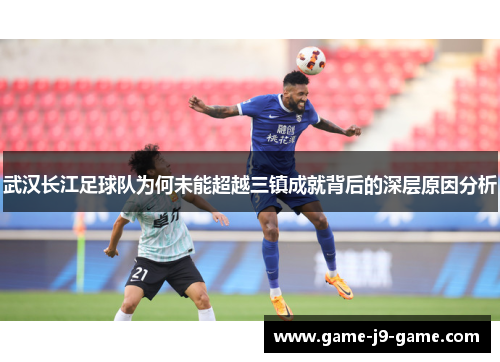 武汉长江足球队为何未能超越三镇成就背后的深层原因分析 武汉长江足球队为何未能超越三镇成就背后的深层原因分析