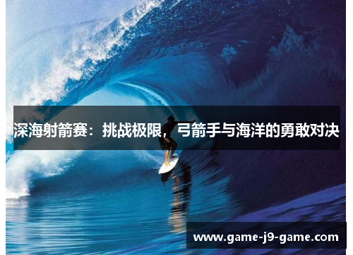 深海射箭赛:挑战极限,弓箭手与海洋的勇敢对决 深海射箭赛:挑战极限,弓箭手与海洋的勇敢对决