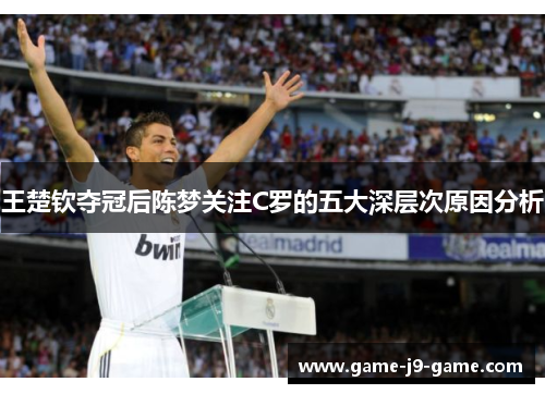 王楚钦夺冠后陈梦关注C罗的五大深层次原因分析 王楚钦夺冠后陈梦关注C罗的五大深层次原因分析