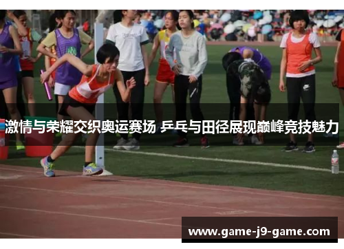 激情与荣耀交织奥运赛场 乒乓与田径展现巅峰竞技魅力 激情与荣耀交织奥运赛场 乒乓与田径展现巅峰竞技魅力