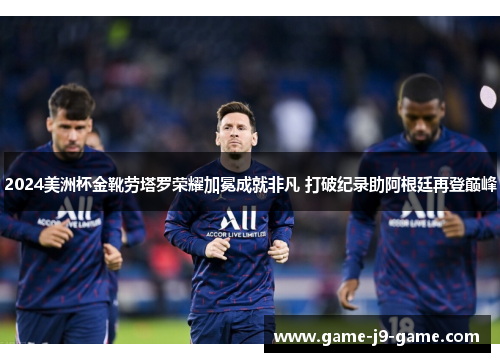2024美洲杯金靴劳塔罗荣耀加冕成就非凡 打破纪录助阿根廷再登巅峰 2024美洲杯金靴劳塔罗荣耀加冕成就非凡 打破纪录助阿根廷再登巅峰